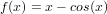 f(x) = x − cos(x)
