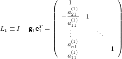               (    1             )
              |    a(1)           |
              ||  − -2(11)- 1        ||
L1 ≡ I − g eT= ||   a.11           ||
         1 1  ||    ..       ...    ||
              |(    a(1n)1           |)
                 − -(1)-        1
                   a11
