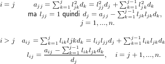               ∑                 ∑
i = j    ajj =  jk=1l2jkdk = l2jjdj +  jk−=11l2jkdk
        ma ljj = 1 quindi dj = ajj − ∑jk−=11 ljkljkdk,
                     j = 1,...,n.

i > j aij = ∑jk=1likljkdk = lijljjdj + ∑jk−=11likljkdk
            aij − ∑j−1 likljkdk
       lij = -------k=d1-------,  i = j + 1,...,n.
                    j
