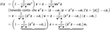       (     2     )         2
Hz  =   I −-T--vvT  z = z−-T--vvTz
    (tenendvo covnto che vTz = v(z−vαe )z = zT z− αe Tz = ∥z∥2 − αz )
           2  (        )        12  (        )1       2     1
    = z( − vTv-zT z− αz1 v =) z − vTv-zT z− αz1 (z− αe1)
             2 (        )        2  (        )
    =   1− vT-v zTz− αz1   z+ α vTv- zT z− αz1 e1
           ◟-----◝◜-----◞       ◟-----◝◜-----◞
