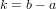 k = b− a
