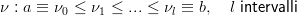 ν : a ≡ ν0 ≤ ν1 ≤ ...≤  νl ≡ b,   l intervalli
