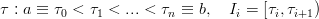 τ : a ≡ τ0 < τ1 < ...< τn ≡ b,  Ii = [τi,τi+1)

