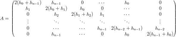       (                                                                         )
       2(h0 + hn− 1)    hn− 1         0       ⋅⋅⋅         h0             0
      ||     h1       2(h0 + h1 )     h0        0         ⋅⋅⋅             0      ||
      ||      0           h2      2(h1 + h2)   h1         ⋅⋅⋅             0      ||
A  =  ||      .           .           .        .           .               .     ||
      ||      ..            ..          ..       ..         ..              ..     ||
      |(      0           ⋅⋅⋅         ⋅⋅⋅     hn− 1  2(hn−2 + hn−1)      hn−2    |)
             0          hn− 1        ⋅⋅⋅       0          h0        2(hn−1 + h0)
      