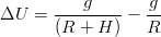 ΔU  =  ---g-----− -g
       (R + H )   R
