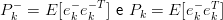  −       −  −T            −  T
Pk =  E [ek ek ] e Pk = E [ek ek]
